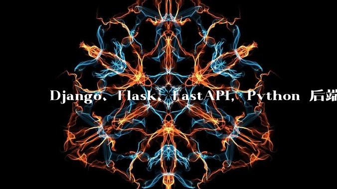 Django、Flask、FastAPI，Python 后端哪个更好？