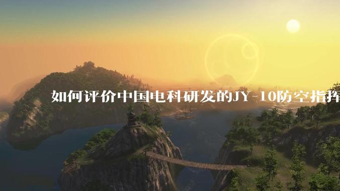如何评价中国电科研发的JY-10防空指挥控制系统成为伊朗防空指挥系统核心？