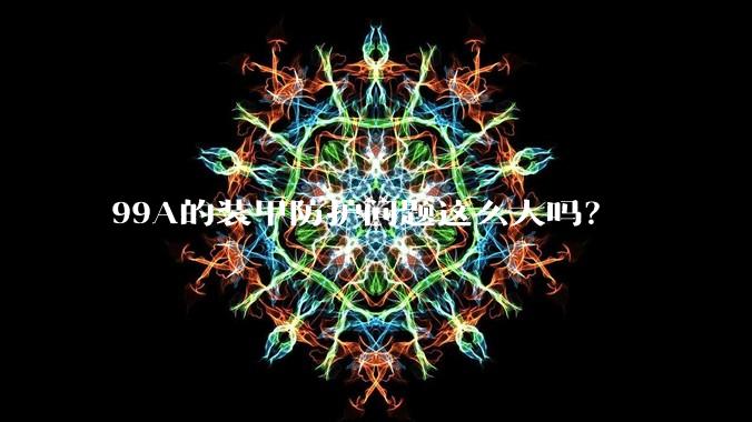 99A的装甲防护问题这么大吗？