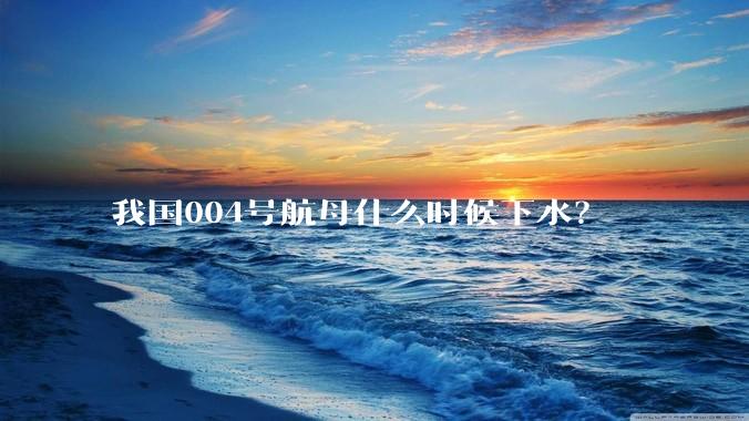 我国004号航母什么时候下水？