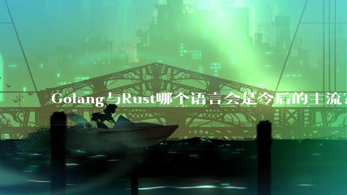 Golang与Rust哪个语言会是今后的主流？