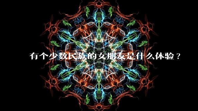 有个少数民族的女朋友是什么体验?