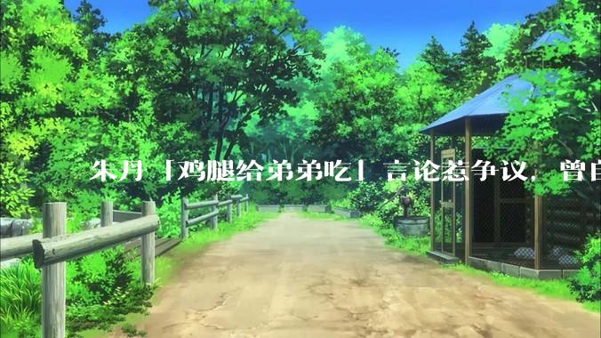 朱丹「鸡腿给弟弟吃」言论惹争议，曾自曝让女儿儿子上混龄班以便让姐姐照顾弟弟，如何看待其观点？