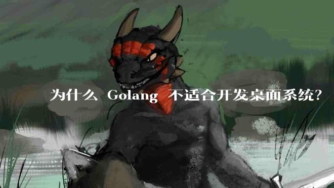 为什么 Golang 不适合开发桌面系统？