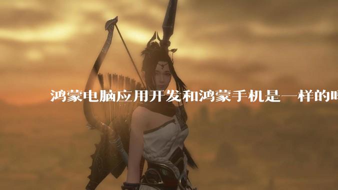 鸿蒙电脑应用开发和鸿蒙手机是一样的吗？