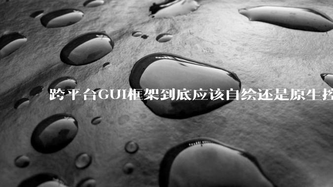 跨平台GUI框架到底应该自绘还是原生控件绑定？