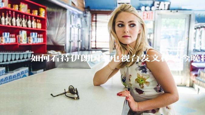 如何看待伊朗国家电视台发文称“今晚将会发生一件大事，让世界铭记几个世纪”？