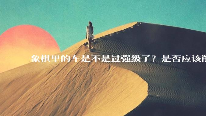 象棋里的车是不是过强级了？是否应该削弱一下?