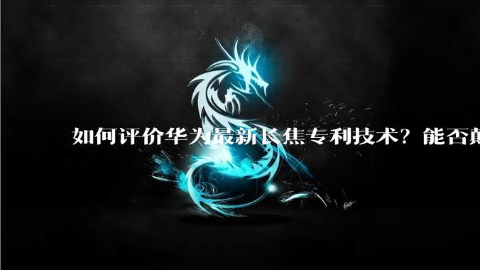 如何评价华为最新长焦专利技术？能否颠覆手机长焦摄影的目前限制？