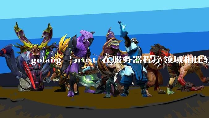 golang 与rust 在服务器程序领域相比较，各有什么优劣势？