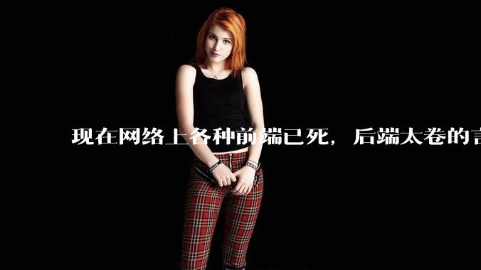 现在网络上各种前端已死，后端太卷的言论，这是真的吗？还是有人蓄意炒作？