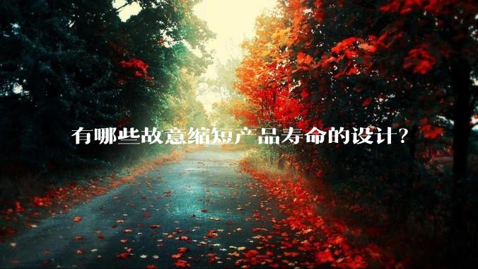 有哪些故意缩短产品寿命的设计？